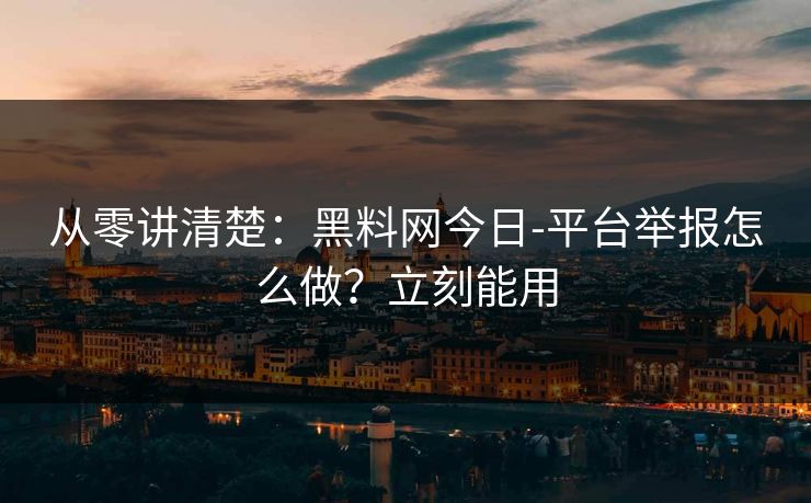 从零讲清楚：黑料网今日-平台举报怎么做？立刻能用