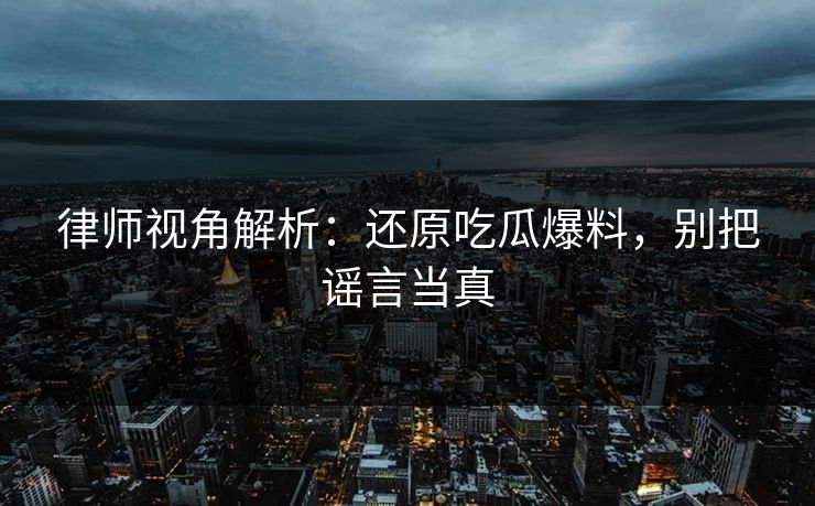 律师视角解析：还原吃瓜爆料，别把谣言当真