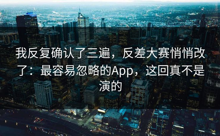 我反复确认了三遍，反差大赛悄悄改了：最容易忽略的App，这回真不是演的