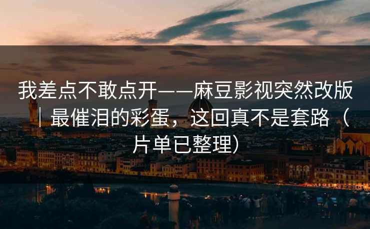 我差点不敢点开——麻豆影视突然改版｜最催泪的彩蛋，这回真不是套路（片单已整理）