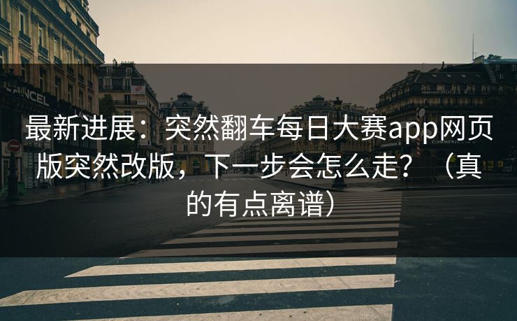 最新进展：突然翻车每日大赛app网页版突然改版，下一步会怎么走？（真的有点离谱）