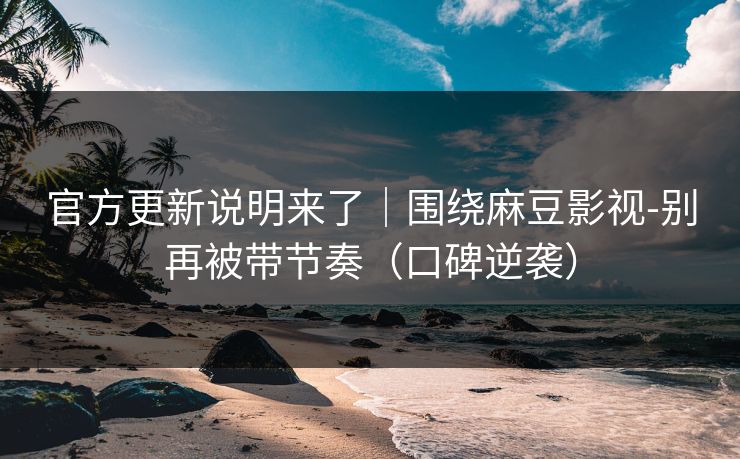 官方更新说明来了｜围绕麻豆影视-别再被带节奏（口碑逆袭）