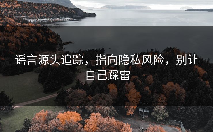 谣言源头追踪，指向隐私风险，别让自己踩雷