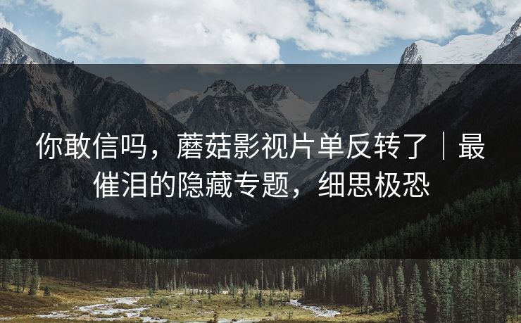 你敢信吗，蘑菇影视片单反转了｜最催泪的隐藏专题，细思极恐