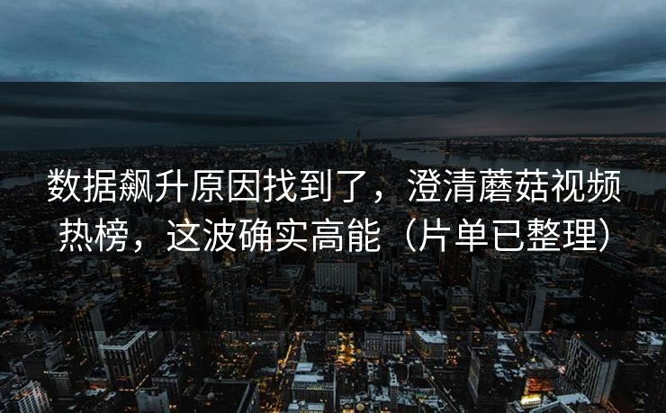 数据飙升原因找到了，澄清蘑菇视频热榜，这波确实高能（片单已整理）