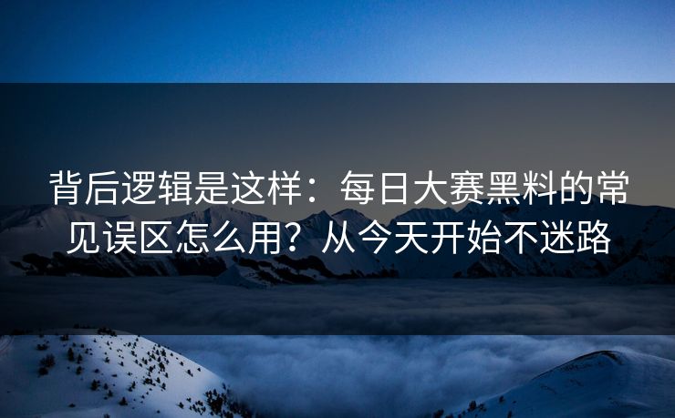 背后逻辑是这样：每日大赛黑料的常见误区怎么用？从今天开始不迷路