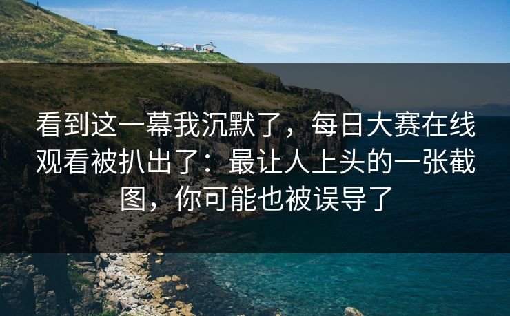 看到这一幕我沉默了，每日大赛在线观看被扒出了：最让人上头的一张截图，你可能也被误导了