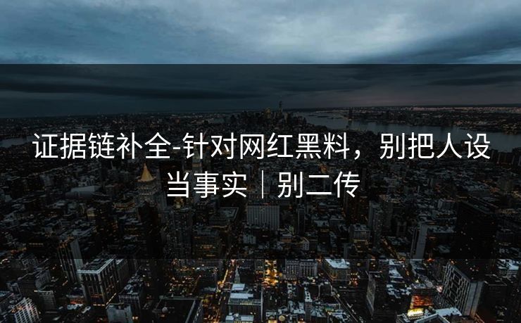 证据链补全-针对网红黑料，别把人设当事实｜别二传