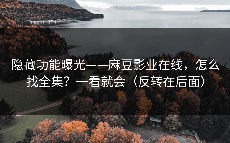 隐藏功能曝光——麻豆影业在线，怎么找全集？一看就会（反转在后面）