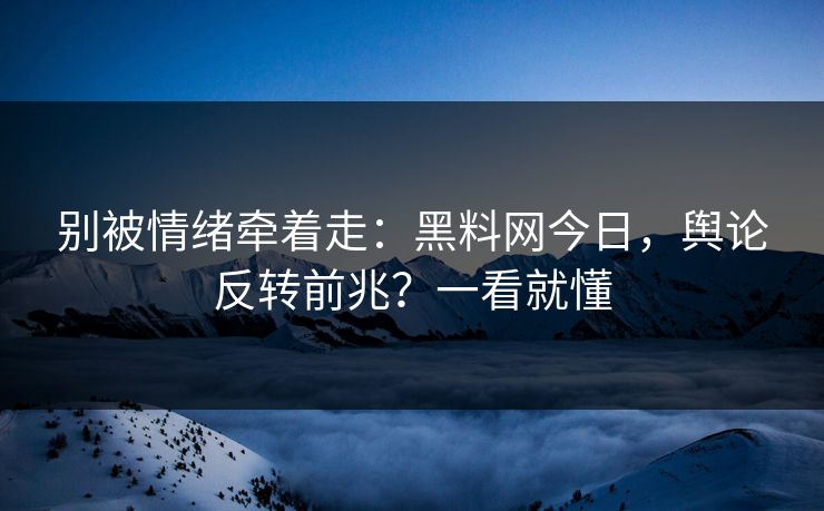 别被情绪牵着走：黑料网今日，舆论反转前兆？一看就懂