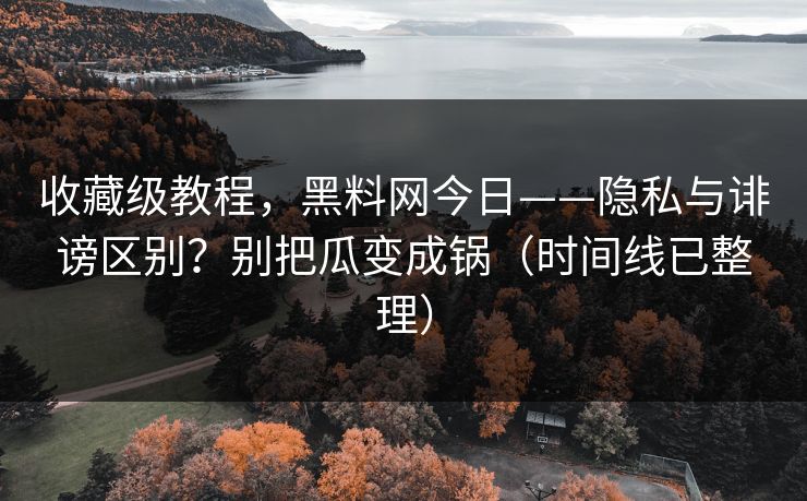 收藏级教程，黑料网今日——隐私与诽谤区别？别把瓜变成锅（时间线已整理）