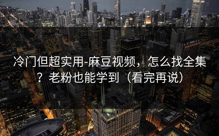 冷门但超实用-麻豆视频，怎么找全集？老粉也能学到（看完再说）