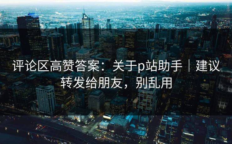 评论区高赞答案:关于p站助手|建议转发给朋友,别乱用 评论区高赞答案:关于p站助手|建议转发给朋友,别乱用