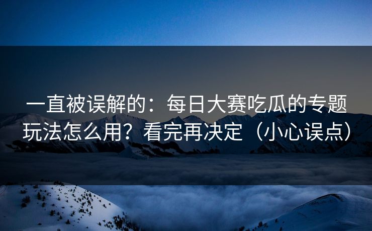 一直被误解的:每日大赛吃瓜的专题玩法怎么用?看完再决定(小心误点) 一直被误解的:每日大赛吃瓜的专题玩法怎么用?看完再决定(小心误点)
