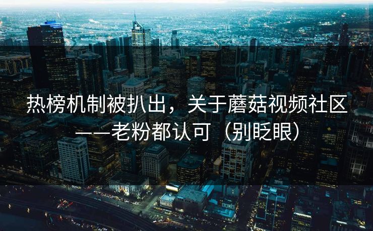 热榜机制被扒出,关于蘑菇视频社区——老粉都认可(别眨眼) 热榜机制被扒出,关于蘑菇视频社区——老粉都认可(别眨眼)
