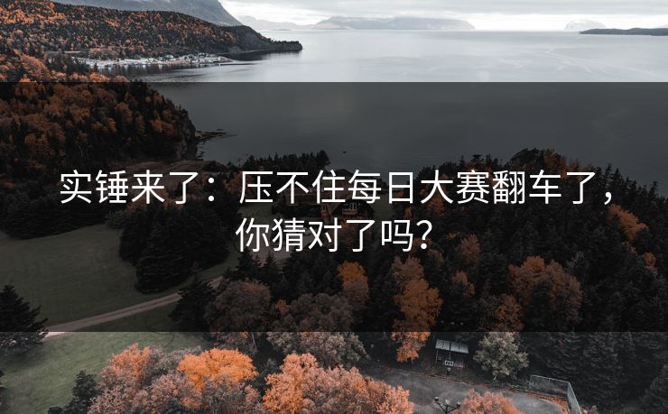 实锤来了:压不住每日大赛翻车了,你猜对了吗? 实锤来了:压不住每日大赛翻车了,你猜对了吗?
