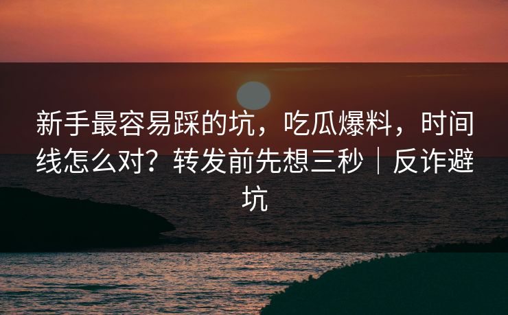 新手最容易踩的坑,吃瓜爆料,时间线怎么对?转发前先想三秒|反诈避坑 新手最容易踩的坑,吃瓜爆料,时间线怎么对?转发前先想三秒|反诈避坑