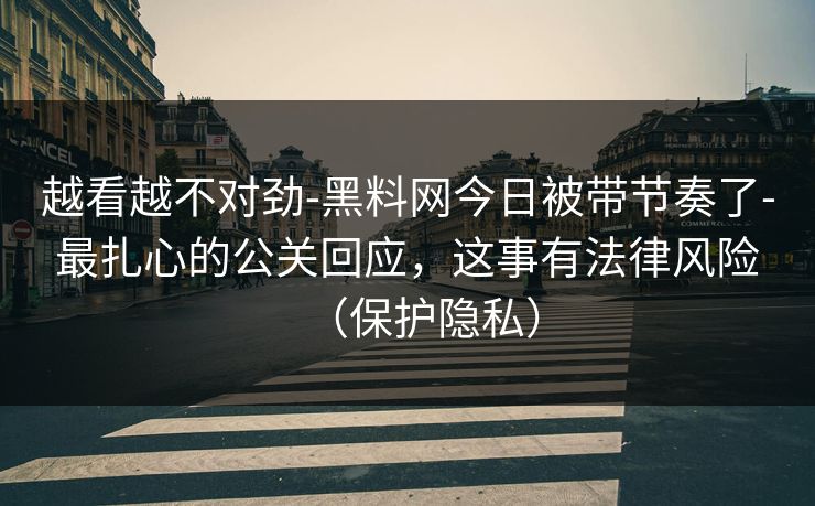 越看越不对劲-黑料网今日被带节奏了-最扎心的公关回应,这事有法律风险(保护隐私) 越看越不对劲-黑料网今日被带节奏了-最扎心的公关回应,这事有法律风险(保护隐私)