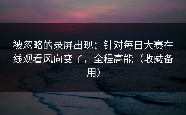 被忽略的录屏出现:针对每日大赛在线观看风向变了,全程高能(收藏备用) 被忽略的录屏出现:针对每日大赛在线观看风向变了,全程高能(收藏备用)
