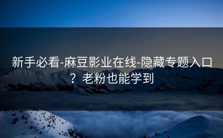 新手必看-麻豆影业在线-隐藏专题入口?老粉也能学到 新手必看-麻豆影业在线-隐藏专题入口?老粉也能学到