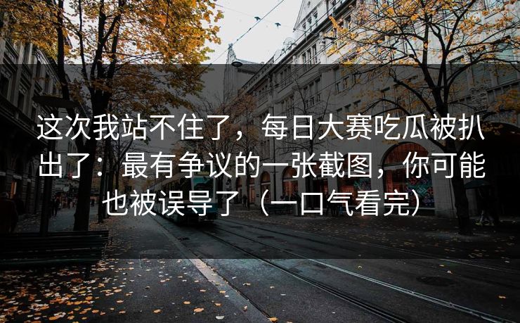 这次我站不住了,每日大赛吃瓜被扒出了:最有争议的一张截图,你可能也被误导了(一口气看完) 这次我站不住了,每日大赛吃瓜被扒出了:最有争议的一张截图,你可能也被误导了(一口气看完)