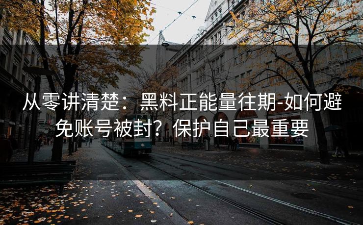 从零讲清楚:黑料正能量往期-如何避免账号被封?保护自己最重要 从零讲清楚:黑料正能量往期-如何避免账号被封?保护自己最重要