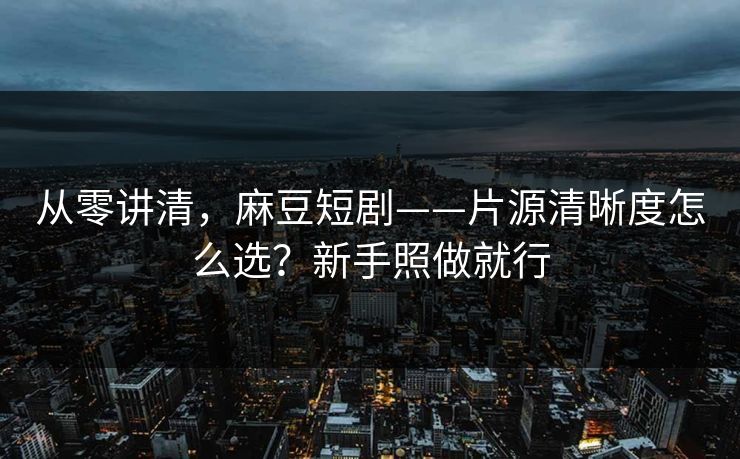从零讲清,麻豆短剧——片源清晰度怎么选?新手照做就行 从零讲清,麻豆短剧——片源清晰度怎么选?新手照做就行