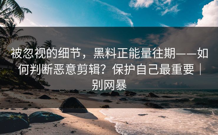 被忽视的细节,黑料正能量往期——如何判断恶意剪辑?保护自己最重要|别网暴 被忽视的细节,黑料正能量往期——如何判断恶意剪辑?保护自己最重要|别网暴