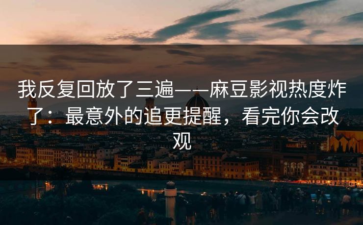 我反复回放了三遍——麻豆影视热度炸了:最意外的追更提醒,看完你会改观 我反复回放了三遍——麻豆影视热度炸了:最意外的追更提醒,看完你会改观