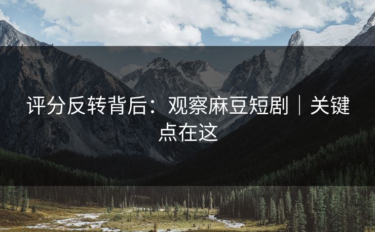 评分反转背后:观察麻豆短剧|关键点在这 评分反转背后:观察麻豆短剧|关键点在这