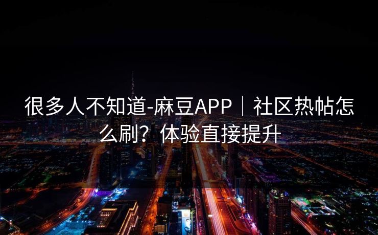 很多人不知道-麻豆APP|社区热帖怎么刷?体验直接提升 很多人不知道-麻豆APP|社区热帖怎么刷?体验直接提升
