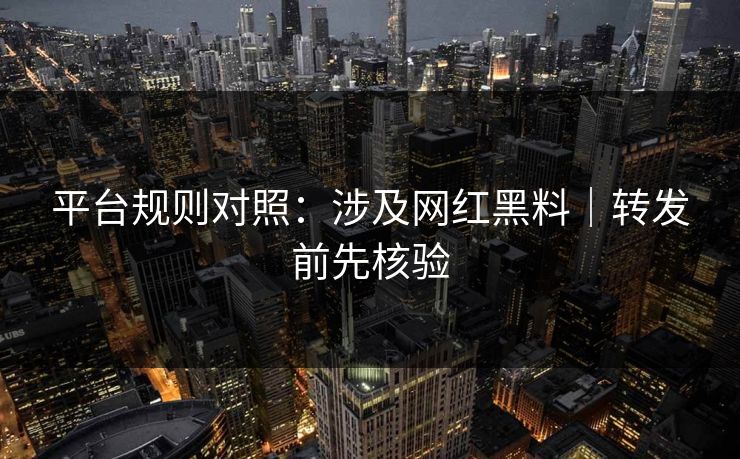 平台规则对照:涉及网红黑料|转发前先核验 平台规则对照:涉及网红黑料|转发前先核验
