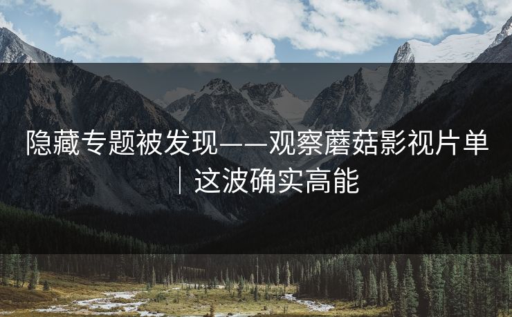 隐藏专题被发现——观察蘑菇影视片单|这波确实高能 隐藏专题被发现——观察蘑菇影视片单|这波确实高能