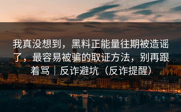 我真没想到,黑料正能量往期被造谣了,最容易被骗的取证方法,别再跟着骂|反诈避坑(反诈提醒) 我真没想到,黑料正能量往期被造谣了,最容易被骗的取证方法,别再跟着骂|反诈避坑(反诈提醒)