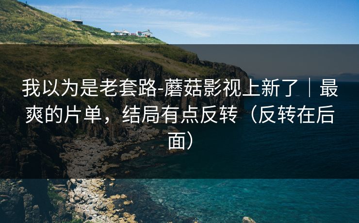 我以为是老套路-蘑菇影视上新了|最爽的片单,结局有点反转(反转在后面) 我以为是老套路-蘑菇影视上新了|最爽的片单,结局有点反转(反转在后面)