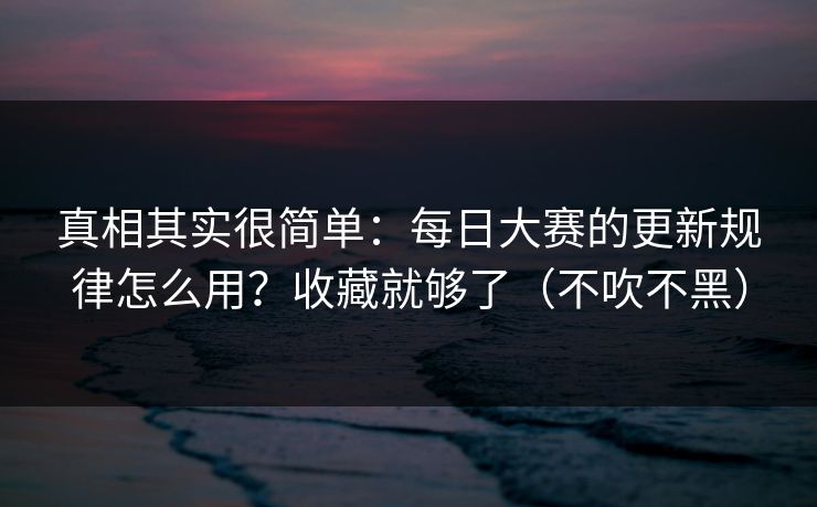 真相其实很简单:每日大赛的更新规律怎么用?收藏就够了(不吹不黑) 真相其实很简单:每日大赛的更新规律怎么用?收藏就够了(不吹不黑)