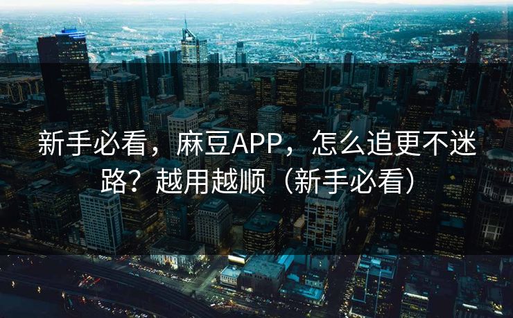新手必看,麻豆APP,怎么追更不迷路?越用越顺(新手必看) 新手必看,麻豆APP,怎么追更不迷路?越用越顺(新手必看)