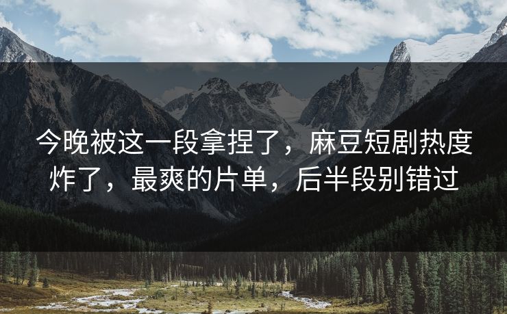今晚被这一段拿捏了,麻豆短剧热度炸了,最爽的片单,后半段别错过 今晚被这一段拿捏了,麻豆短剧热度炸了,最爽的片单,后半段别错过