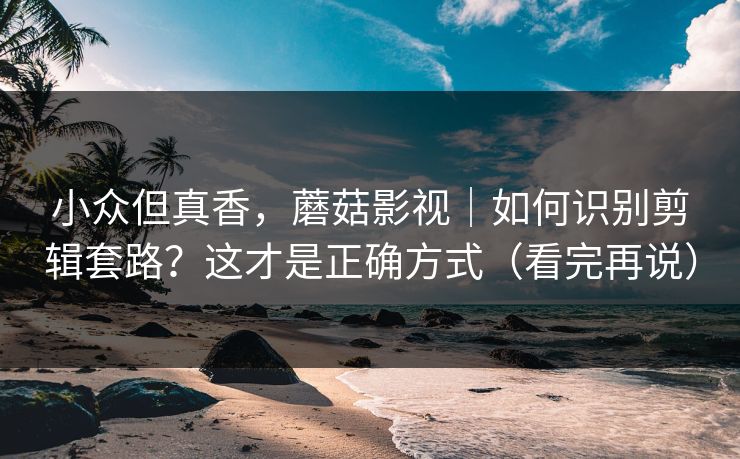 小众但真香,蘑菇影视|如何识别剪辑套路?这才是正确方式(看完再说) 小众但真香,蘑菇影视|如何识别剪辑套路?这才是正确方式(看完再说)