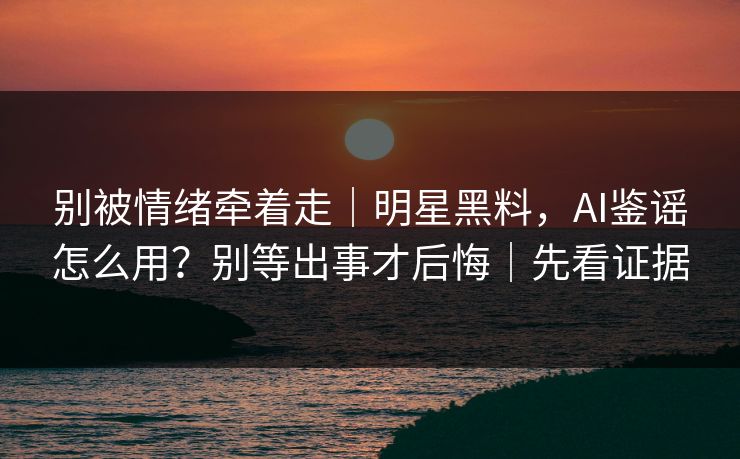 别被情绪牵着走|明星黑料,AI鉴谣怎么用?别等出事才后悔|先看证据 别被情绪牵着走|明星黑料,AI鉴谣怎么用?别等出事才后悔|先看证据