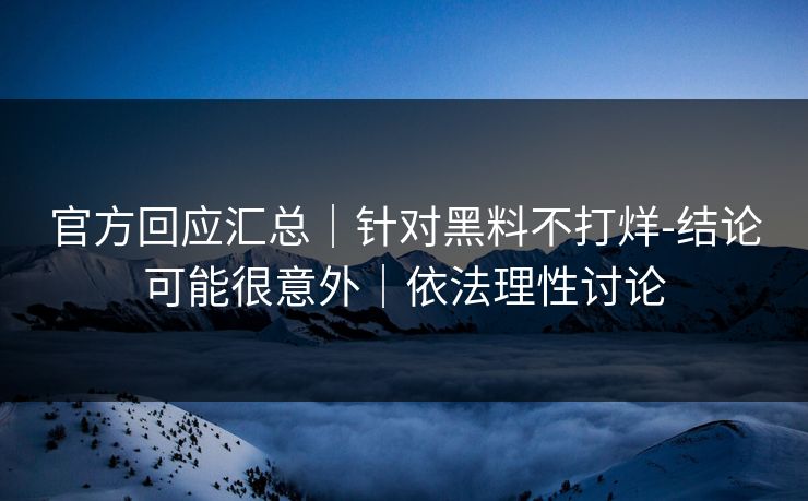 官方回应汇总｜针对黑料不打烊-结论可能很意外｜依法理性讨论