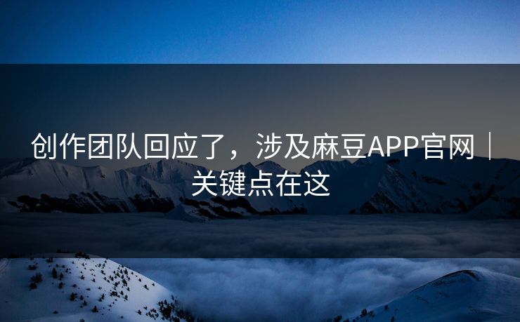 创作团队回应了,涉及麻豆APP官网|关键点在这 创作团队回应了,涉及麻豆APP官网|关键点在这
