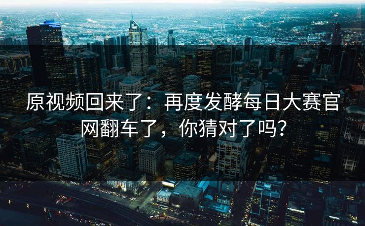 原视频回来了:再度发酵每日大赛官网翻车了,你猜对了吗? 原视频回来了:再度发酵每日大赛官网翻车了,你猜对了吗?