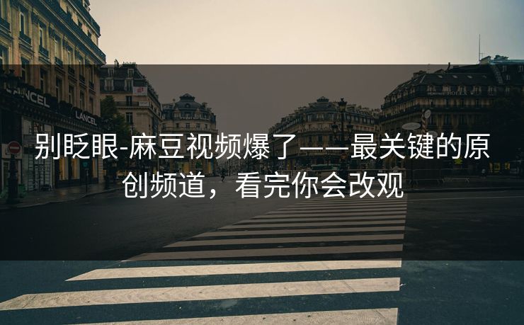 别眨眼-麻豆视频爆了——最关键的原创频道,看完你会改观 别眨眼-麻豆视频爆了——最关键的原创频道,看完你会改观