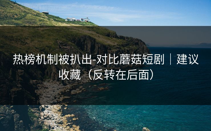 热榜机制被扒出-对比蘑菇短剧|建议收藏(反转在后面) 热榜机制被扒出-对比蘑菇短剧|建议收藏(反转在后面)