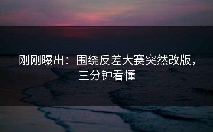 刚刚曝出:围绕反差大赛突然改版,三分钟看懂 刚刚曝出:围绕反差大赛突然改版,三分钟看懂