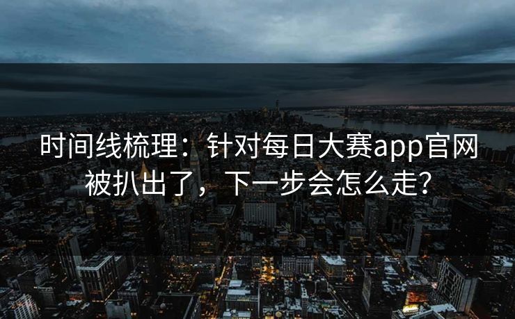 时间线梳理:针对每日大赛app官网被扒出了,下一步会怎么走? 时间线梳理:针对每日大赛app官网被扒出了,下一步会怎么走?
