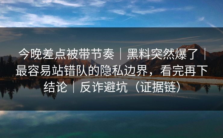 今晚差点被带节奏|黑料突然爆了|最容易站错队的隐私边界,看完再下结论|反诈避坑(证据链) 今晚差点被带节奏|黑料突然爆了|最容易站错队的隐私边界,看完再下结论|反诈避坑(证据链)