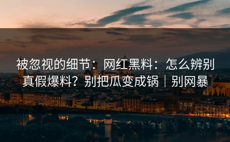 被忽视的细节:网红黑料:怎么辨别真假爆料?别把瓜变成锅|别网暴 被忽视的细节:网红黑料:怎么辨别真假爆料?别把瓜变成锅|别网暴