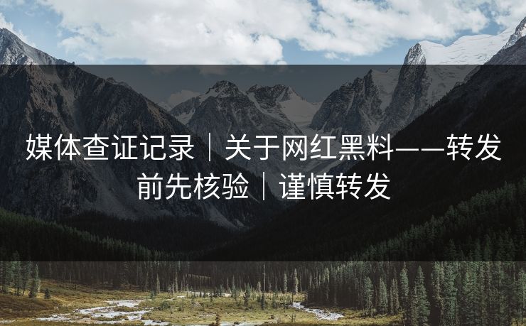 媒体查证记录|关于网红黑料——转发前先核验|谨慎转发 媒体查证记录|关于网红黑料——转发前先核验|谨慎转发